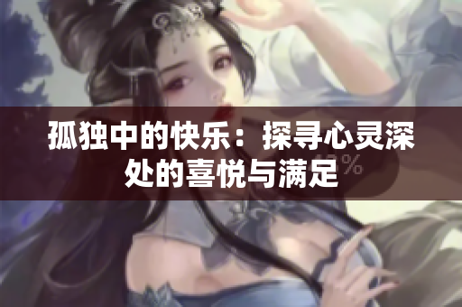 孤独中的快乐：探寻心灵深处的喜悦与满足