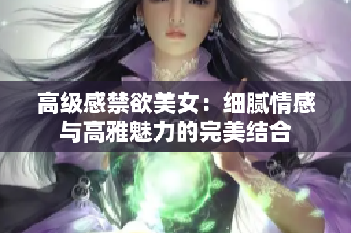 高级感禁欲美女：细腻情感与高雅魅力的完美结合