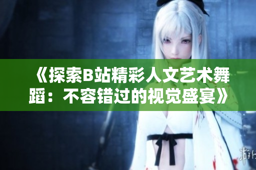 《探索B站精彩人文艺术舞蹈：不容错过的视觉盛宴》