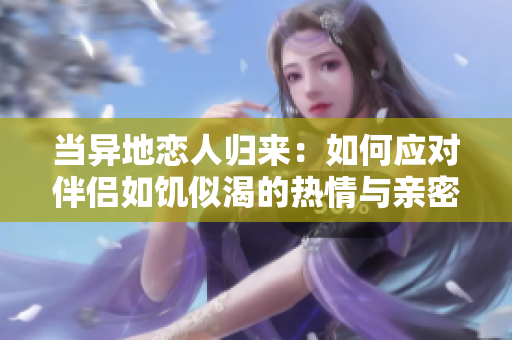 当异地恋人归来：如何应对伴侣如饥似渴的热情与亲密需求？