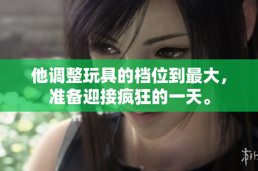 他调整玩具的档位到最大，准备迎接疯狂的一天。