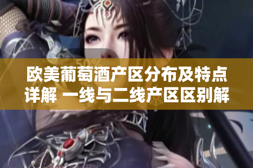 欧美葡萄酒产区分布及特点详解 一线与二线产区区别解析