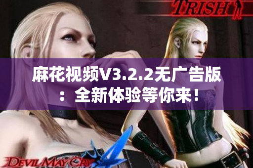 麻花视频V3.2.2无广告版：全新体验等你来！