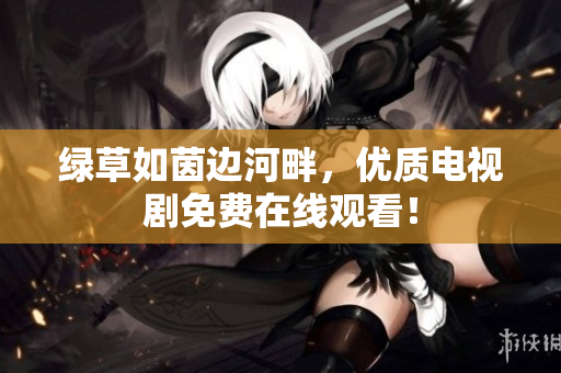 绿草如茵边河畔，优质电视剧免费在线观看！