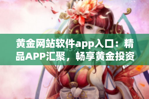 黄金网站软件app入口：精品APP汇聚，畅享黄金投资新体验