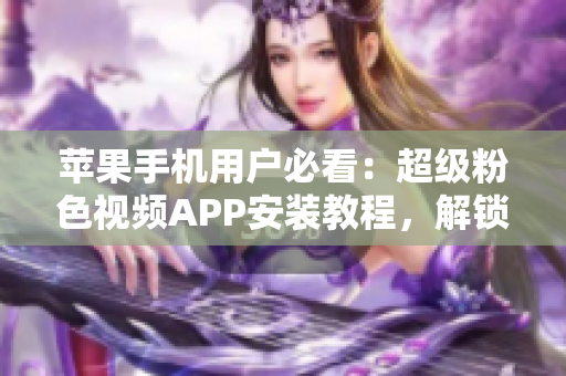 苹果手机用户必看：超级粉色视频APP安装教程，解锁无限观影福利