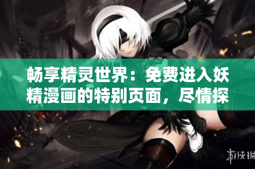 畅享精灵世界：免费进入妖精漫画的特别页面，尽情探索！
