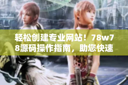 轻松创建专业网站！78w78源码操作指南，助您快速打造个性化网站