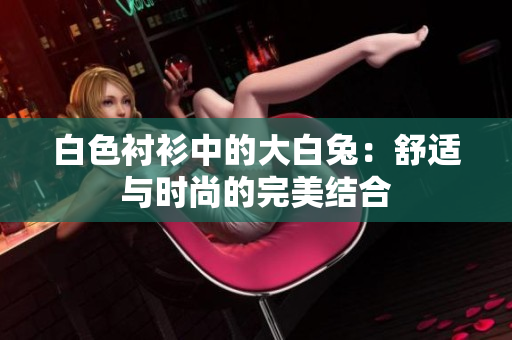 白色衬衫中的大白兔：舒适与时尚的完美结合