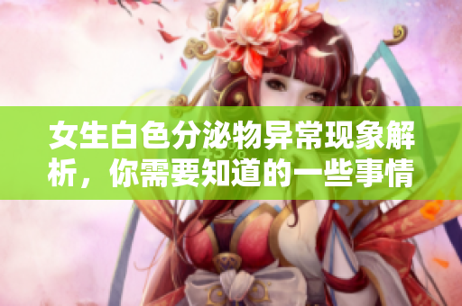 女生白色分泌物异常现象解析，你需要知道的一些事情