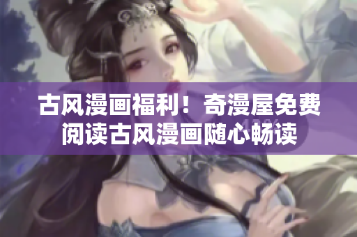 古风漫画福利！奇漫屋免费阅读古风漫画随心畅读