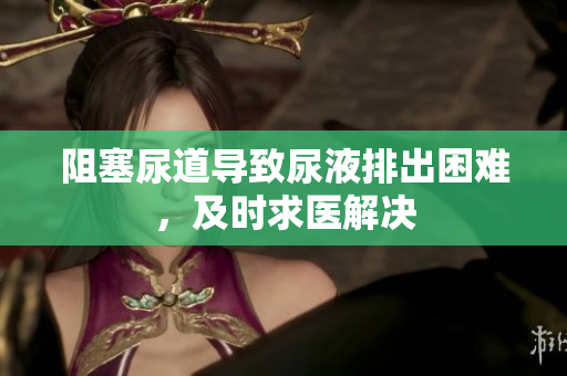 阻塞尿道导致尿液排出困难，及时求医解决