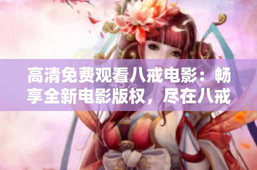 高清免费观看八戒电影：畅享全新电影版权，尽在八戒官方网站