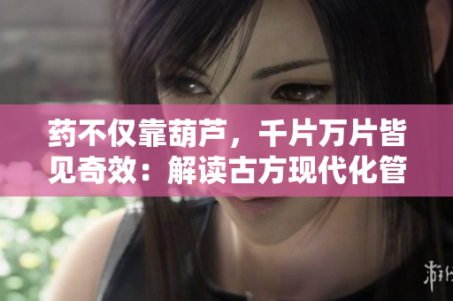 药不仅靠葫芦，千片万片皆见奇效：解读古方现代化管理