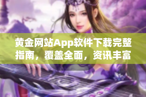 黄金网站App软件下载完整指南，覆盖全面，资讯丰富