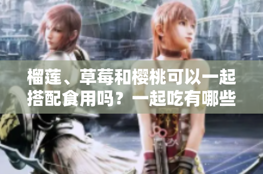 榴莲、草莓和樱桃可以一起搭配食用吗？一起吃有哪些好处和注意事项？