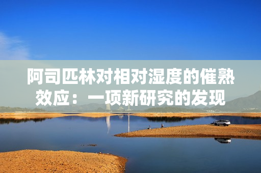 阿司匹林对相对湿度的催熟效应：一项新研究的发现