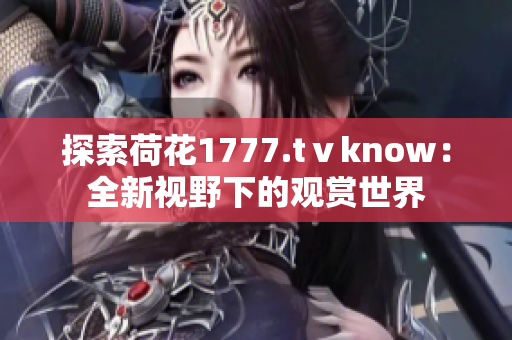 探索荷花1777.tⅴknow：全新视野下的观赏世界