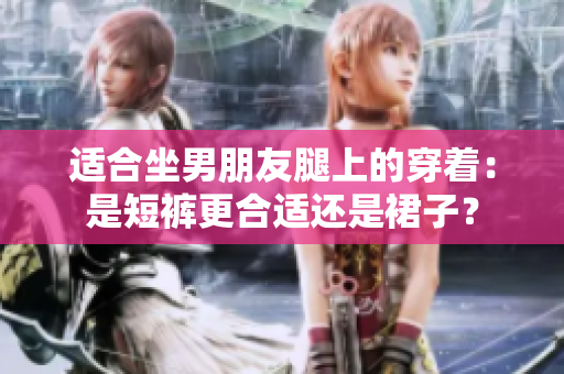 适合坐男朋友腿上的穿着：是短裤更合适还是裙子？