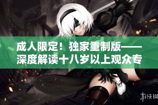 成人限定！独家重制版——深度解读十八岁以上观众专属影片
