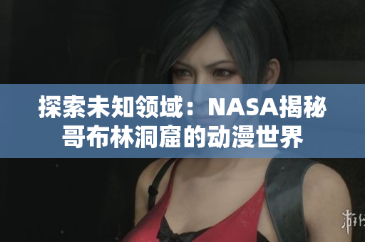 探索未知领域：NASA揭秘哥布林洞窟的动漫世界