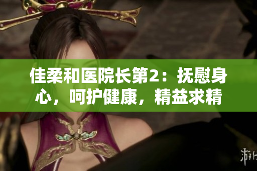 佳柔和医院长第2：抚慰身心，呵护健康，精益求精