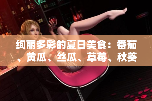 绚丽多彩的夏日美食：番茄、黄瓜、丝瓜、草莓、秋葵全收录
