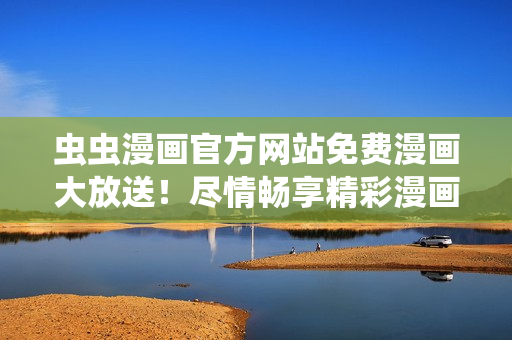 虫虫漫画官方网站免费漫画大放送！尽情畅享精彩漫画世界