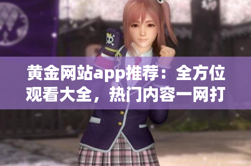 黄金网站app推荐：全方位观看大全，热门内容一网打尽