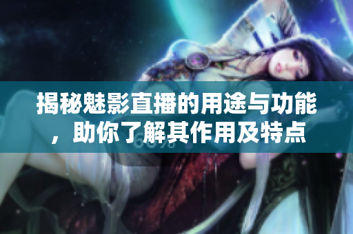 揭秘魅影直播的用途与功能，助你了解其作用及特点