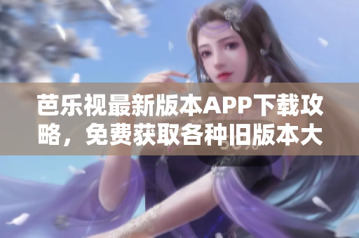 芭乐视最新版本APP下载攻略，免费获取各种旧版本大全