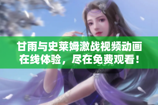 甘雨与史莱姆激战视频动画在线体验，尽在免费观看！