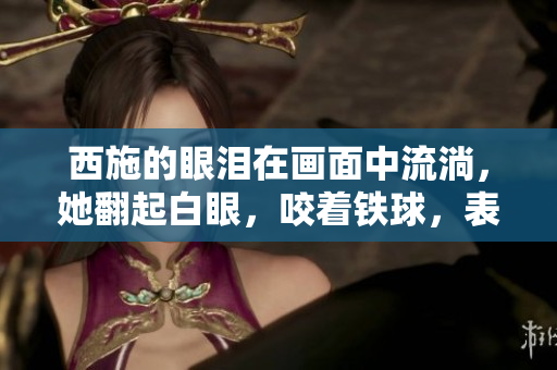 西施的眼泪在画面中流淌，她翻起白眼，咬着铁球，表情痛苦而绝望。