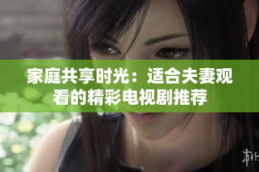 家庭共享时光：适合夫妻观看的精彩电视剧推荐
