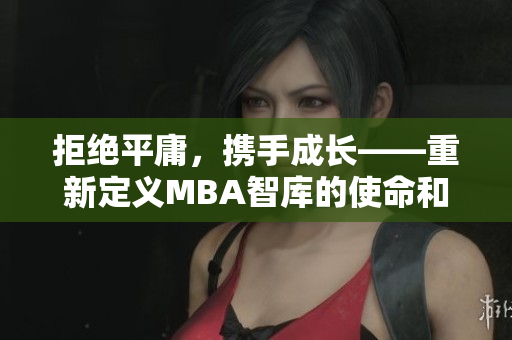 拒绝平庸，携手成长——重新定义MBA智库的使命和愿景