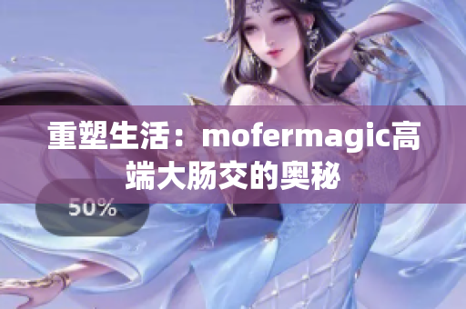 重塑生活：mofermagic高端大肠交的奥秘