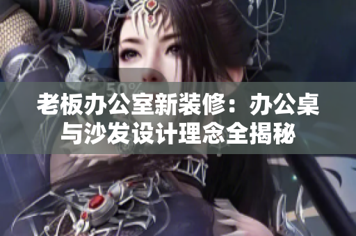 老板办公室新装修：办公桌与沙发设计理念全揭秘