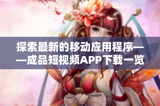 探索最新的移动应用程序——成品短视频APP下载一览