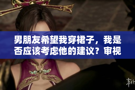 男朋友希望我穿裙子，我是否应该考虑他的建议？审视穿着和个人喜好之间的平衡。