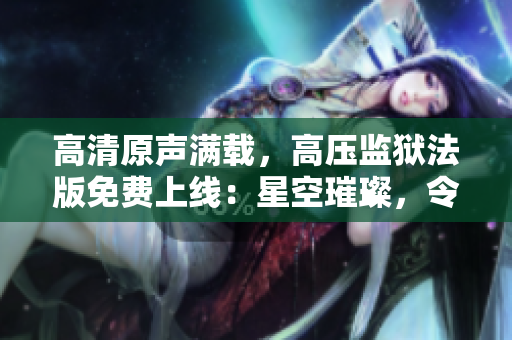 高清原声满载，高压监狱法版免费上线：星空璀璨，令人着迷