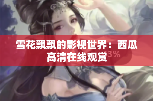 雪花飘飘的影视世界：西瓜高清在线观赏