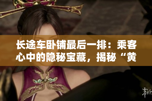 长途车卧铺最后一排：乘客心中的隐秘宝藏，揭秘“黄金位置”！