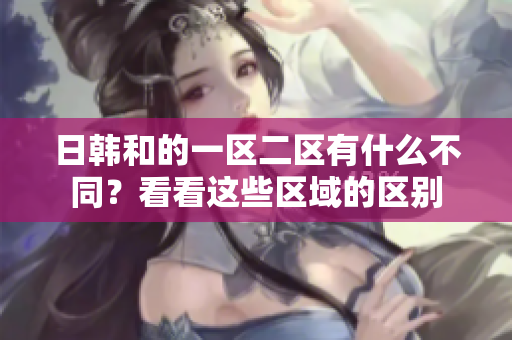 日韩和的一区二区有什么不同？看看这些区域的区别