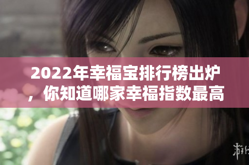 2022年幸福宝排行榜出炉，你知道哪家幸福指数最高吗？
