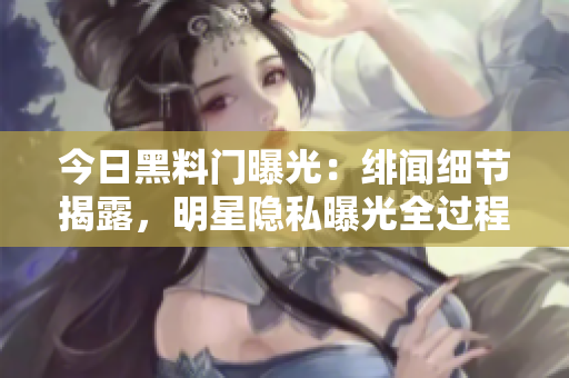 今日黑料门曝光：绯闻细节揭露，明星隐私曝光全过程一览无余