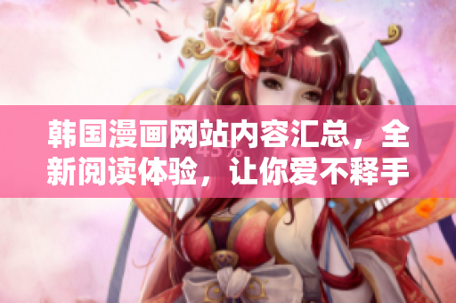 韩国漫画网站内容汇总，全新阅读体验，让你爱不释手