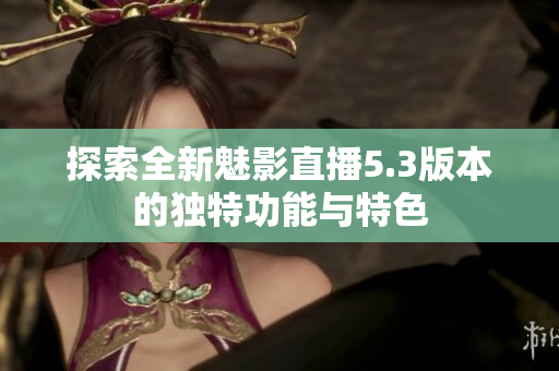 探索全新魅影直播5.3版本的独特功能与特色