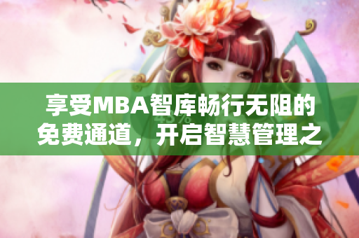 享受MBA智库畅行无阻的免费通道，开启智慧管理之旅