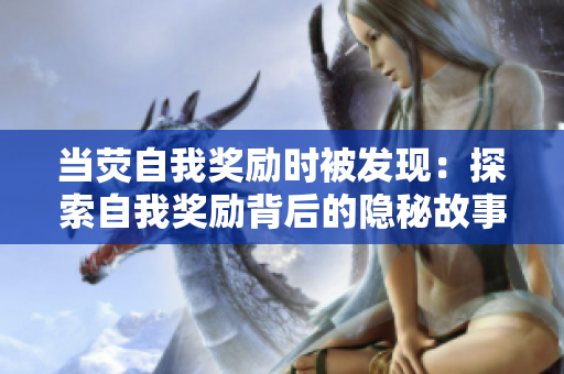 当荧自我奖励时被发现：探索自我奖励背后的隐秘故事