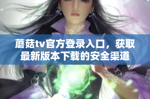 蘑菇tv官方登录入口，获取最新版本下载的安全渠道